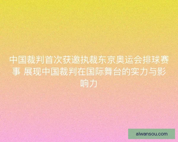 中国裁判首次获邀执裁东京奥运会排球赛事 展现中国裁判在国际舞台的实力与影响力
