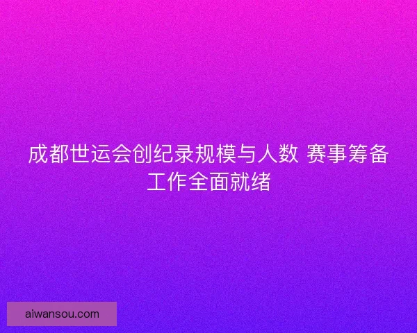 成都世运会创纪录规模与人数 赛事筹备工作全面就绪