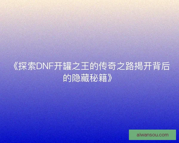 《探索DNF开罐之王的传奇之路揭开背后的隐藏秘籍》