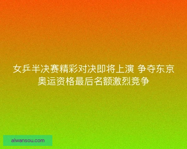 女乒半决赛精彩对决即将上演 争夺东京奥运资格最后名额激烈竞争 女乒半决赛精彩对决即将上演 争夺东京奥运资格最后名额激烈竞争