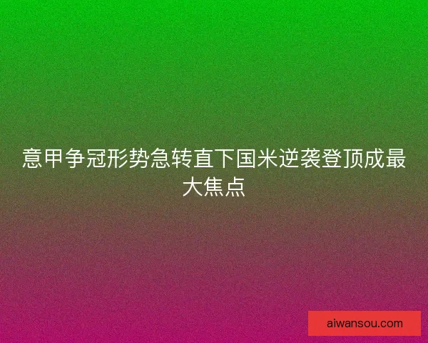 意甲争冠形势急转直下国米逆袭登顶成最大焦点 意甲争冠形势急转直下国米逆袭登顶成最大焦点