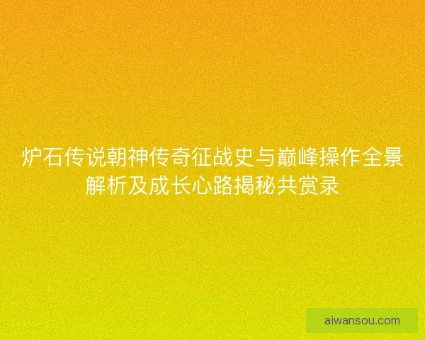 炉石传说朝神传奇征战史与巅峰操作全景解析及成长心路揭秘共赏录 炉石传说朝神传奇征战史与巅峰操作全景解析及成长心路揭秘共赏录