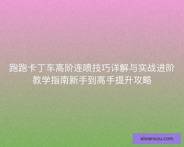 跑跑卡丁车高阶连喷技巧详解与实战进阶教学指南新手到高手提升攻略
