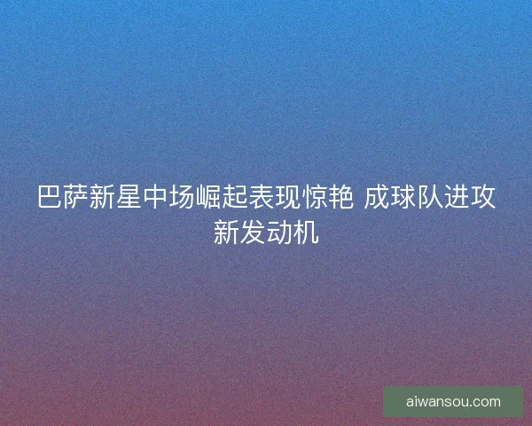 巴萨新星中场崛起表现惊艳 成球队进攻新发动机