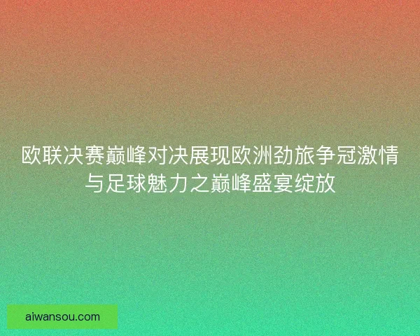 欧联决赛巅峰对决展现欧洲劲旅争冠激情与足球魅力之巅峰盛宴绽放