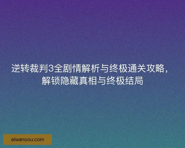 逆转裁判3全剧情解析与终极通关攻略,解锁隐藏真相与终极结局 逆转裁判3全剧情解析与终极通关攻略,解锁隐藏真相与终极结局