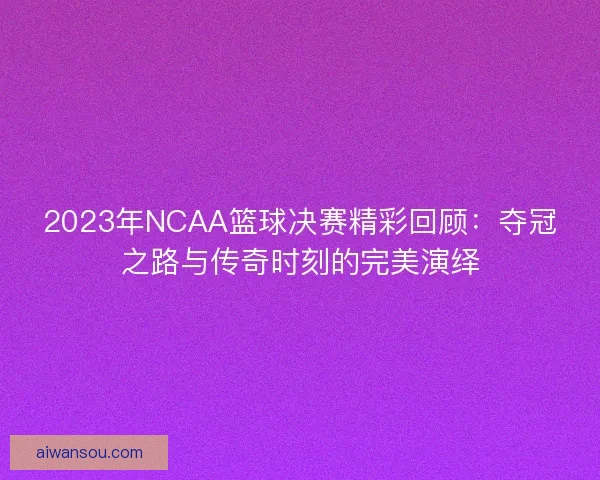 2023年NCAA篮球决赛精彩回顾：夺冠之路与传奇时刻的完美演绎