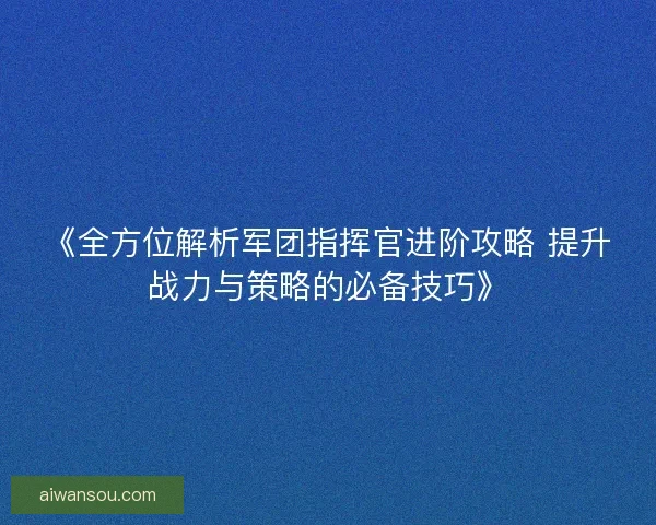 《全方位解析军团指挥官进阶攻略 提升战力与策略的必备技巧》