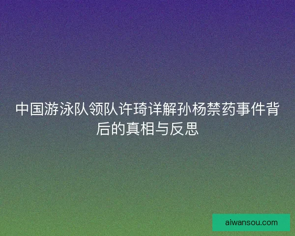 中国游泳队领队许琦详解孙杨禁药事件背后的真相与反思