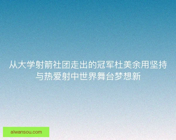 从大学射箭社团走出的冠军杜美余用坚持与热爱射中世界舞台梦想新