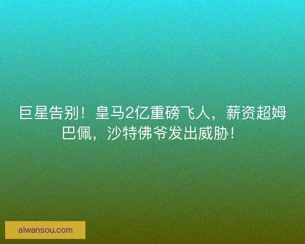 巨星告别！皇马2亿重磅飞人，薪资超姆巴佩，沙特佛爷发出威胁！