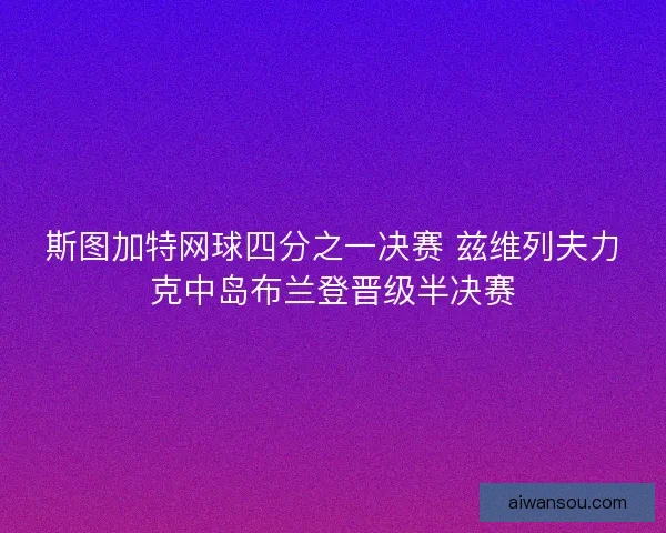 斯图加特网球四分之一决赛 兹维列夫力克中岛布兰登晋级半决赛