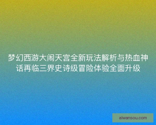 梦幻西游大闹天宫全新玩法解析与热血神话再临三界史诗级冒险体验全面升级 梦幻西游大闹天宫全新玩法解析与热血神话再临三界史诗级冒险体验全面升级