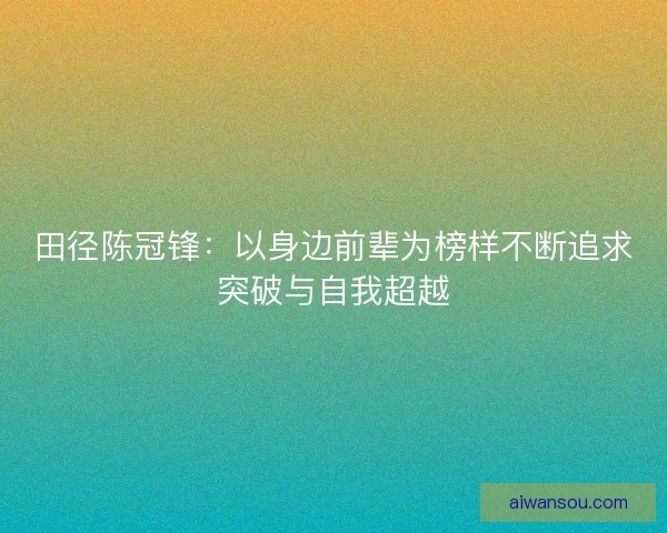 田径陈冠锋：以身边前辈为榜样不断追求突破与自我超越