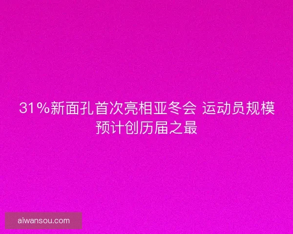 31%新面孔首次亮相亚冬会 运动员规模预计创历届之最 31%新面孔首次亮相亚冬会 运动员规模预计创历届之最