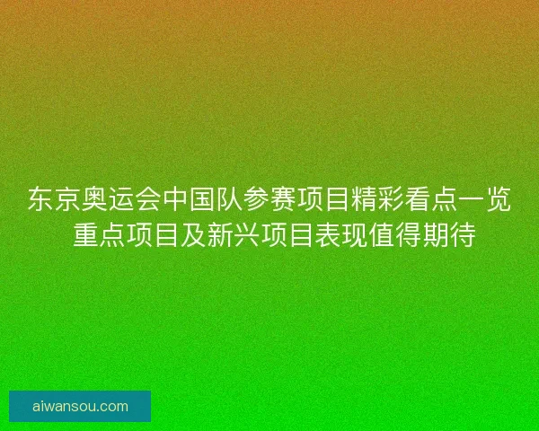 东京奥运会中国队参赛项目精彩看点一览 重点项目及新兴项目表现值得期待 东京奥运会中国队参赛项目精彩看点一览 重点项目及新兴项目表现值得期待