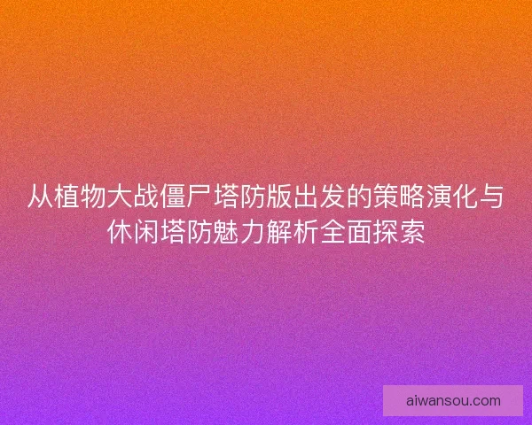 从植物大战僵尸塔防版出发的策略演化与休闲塔防魅力解析全面探索