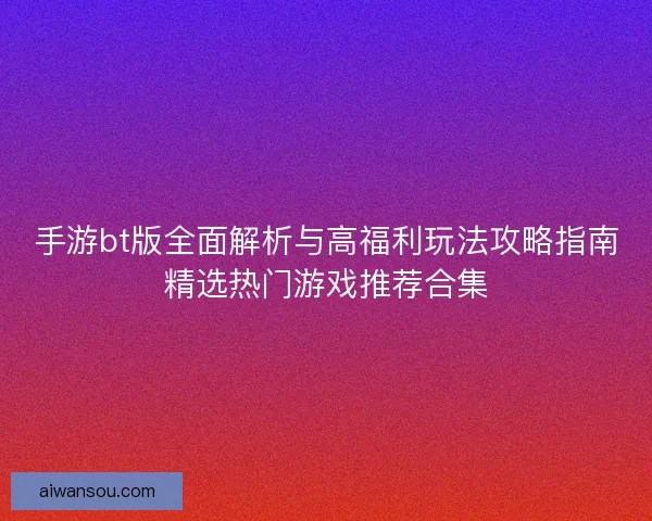 手游bt版全面解析与高福利玩法攻略指南精选热门游戏推荐合集
