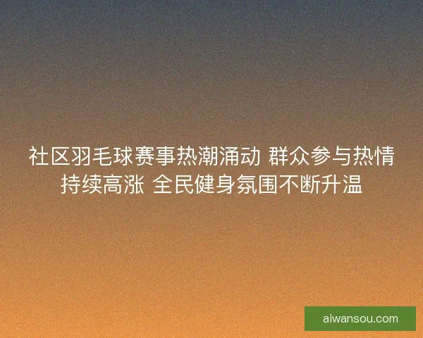 社区羽毛球赛事热潮涌动 群众参与热情持续高涨 全民健身氛围不断升温