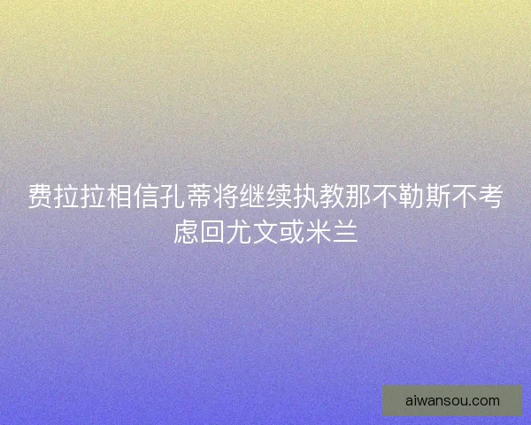 费拉拉相信孔蒂将继续执教那不勒斯不考虑回尤文或米兰 费拉拉相信孔蒂将继续执教那不勒斯不考虑回尤文或米兰