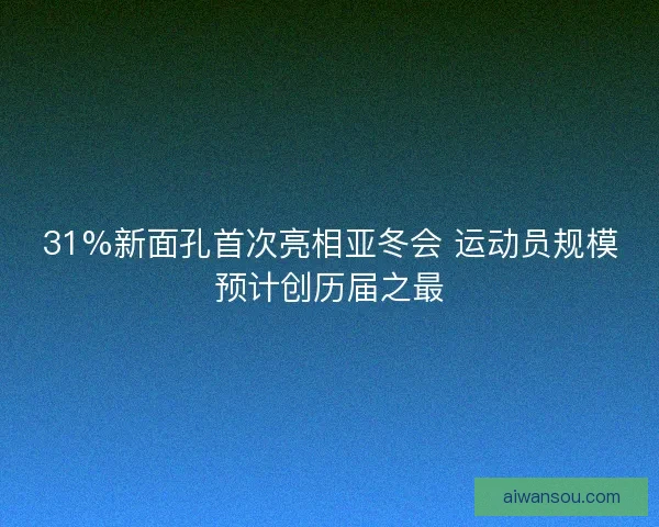 31%新面孔首次亮相亚冬会 运动员规模预计创历届之最