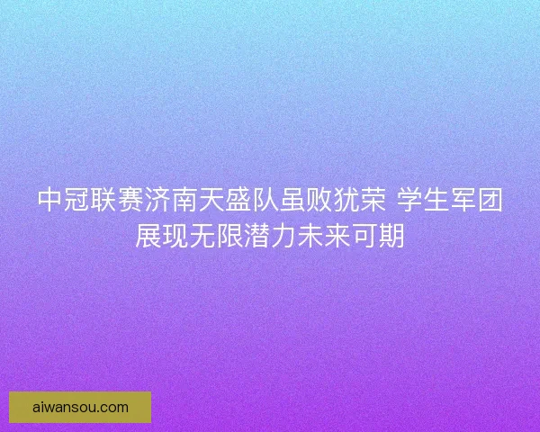 中冠联赛济南天盛队虽败犹荣 学生军团展现无限潜力未来可期