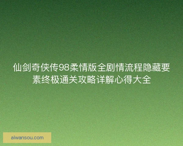 仙剑奇侠传98柔情版全剧情流程隐藏要素终极通关攻略详解心得大全