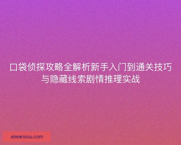 口袋侦探攻略全解析新手入门到通关技巧与隐藏线索剧情推理实战