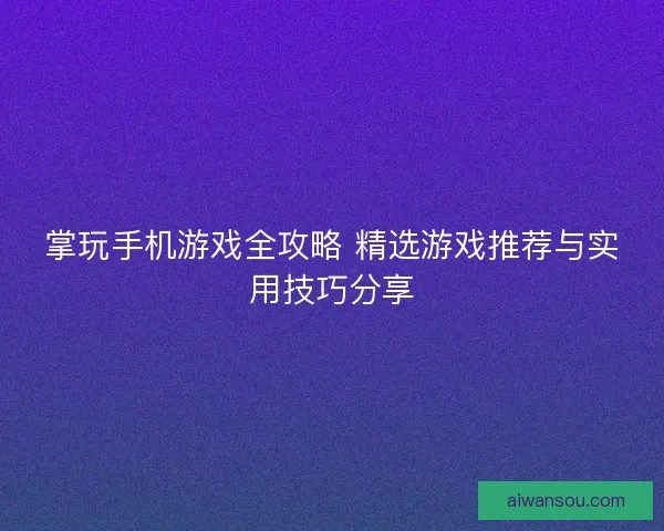 掌玩手机游戏全攻略 精选游戏推荐与实用技巧分享