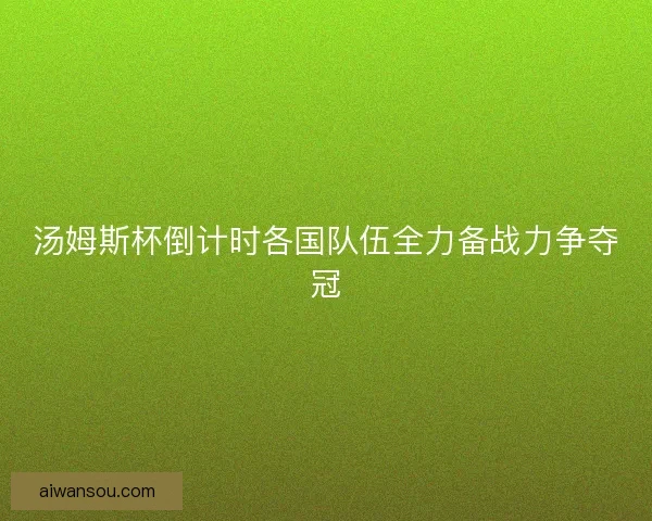 汤姆斯杯倒计时各国队伍全力备战力争夺冠