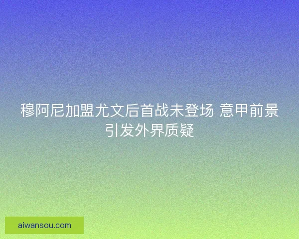 穆阿尼加盟尤文后首战未登场 意甲前景引发外界质疑