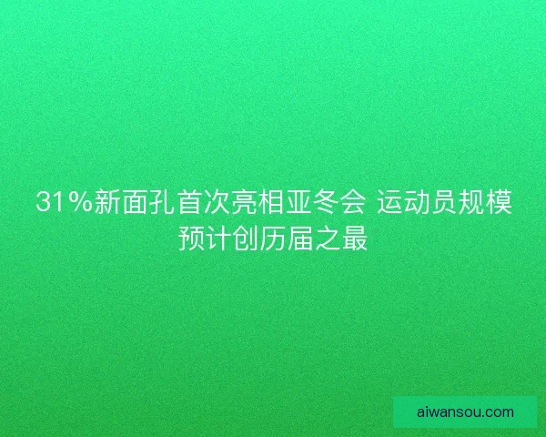 31%新面孔首次亮相亚冬会 运动员规模预计创历届之最