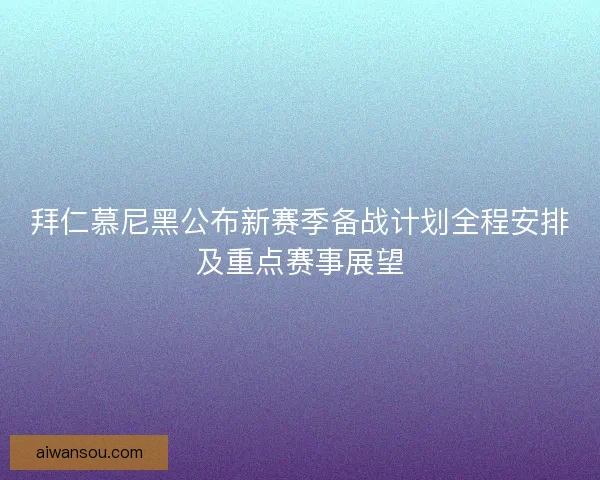 拜仁慕尼黑公布新赛季备战计划全程安排及重点赛事展望