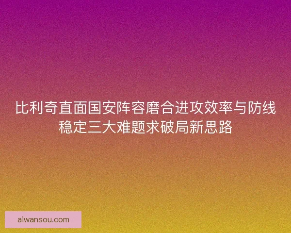 比利奇直面国安阵容磨合进攻效率与防线稳定三大难题求破局新思路