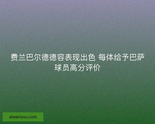 费兰巴尔德德容表现出色 每体给予巴萨球员高分评价