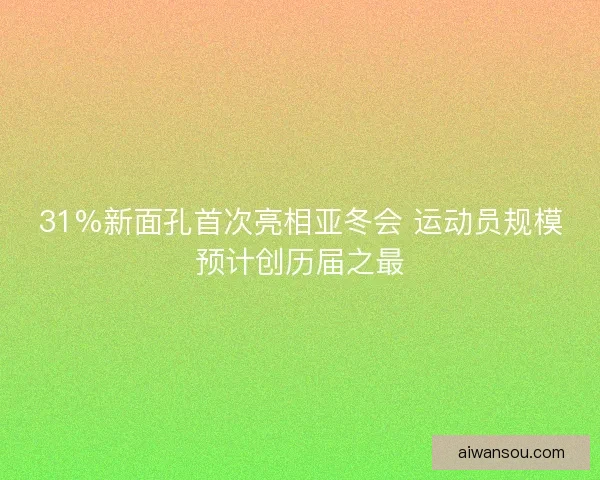 31%新面孔首次亮相亚冬会 运动员规模预计创历届之最