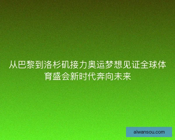 从巴黎到洛杉矶接力奥运梦想见证全球体育盛会新时代奔向未来