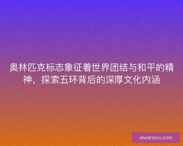 奥林匹克标志象征着世界团结与和平的精神，探索五环背后的深厚文化内涵