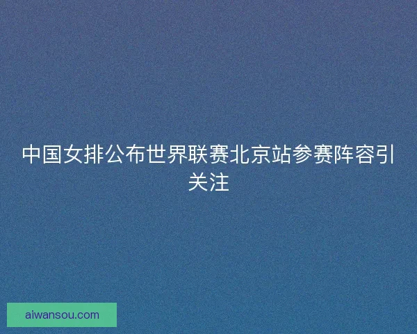 中国女排公布世界联赛北京站参赛阵容引关注