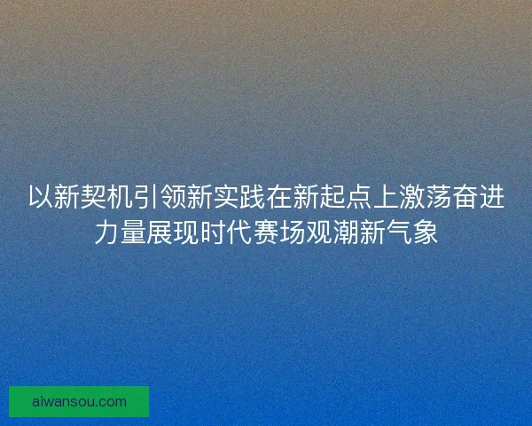 以新契机引领新实践在新起点上激荡奋进力量展现时代赛场观潮新气象