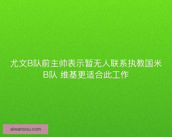 尤文B队前主帅表示暂无人联系执教国米B队 维基更适合此工作