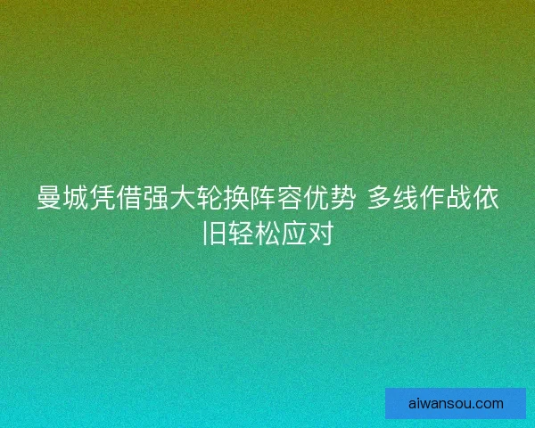 曼城凭借强大轮换阵容优势 多线作战依旧轻松应对
